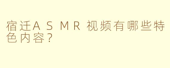 宿迁ASMR视频有哪些特色内容？