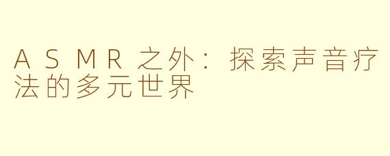 ASMR之外：探索声音疗法的多元世界