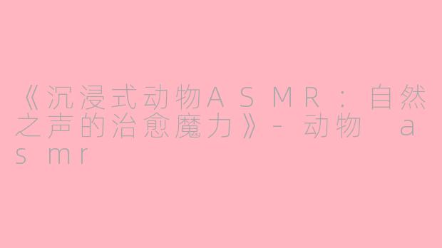 《沉浸式动物ASMR：自然之声的治愈魔力》-动物 asmr