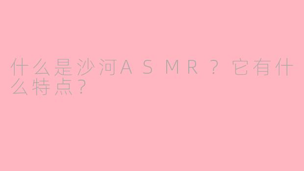 什么是沙河ASMR？它有什么特点？