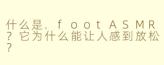 什么是.footASMR?它为什么能让人感到放松?