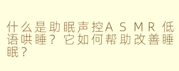 什么是助眠声控ASMR低语哄睡？它如何帮助改善睡眠？