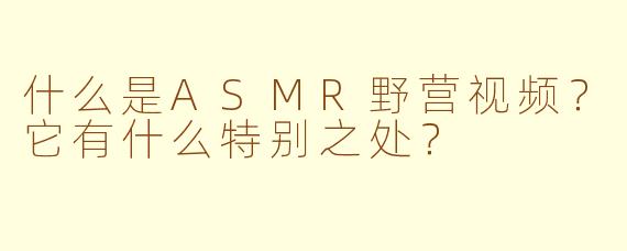 什么是ASMR野营视频？它有什么特别之处？