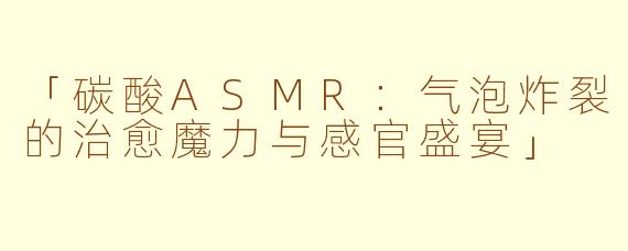 「碳酸ASMR：气泡炸裂的治愈魔力与感官盛宴」