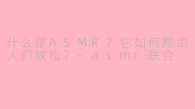 什么是ASMR？它如何帮助人们放松？-asmr联合