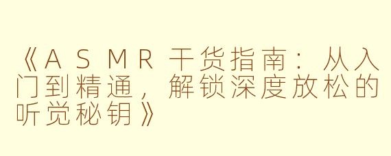 《ASMR干货指南：从入门到精通，解锁深度放松的听觉秘钥》