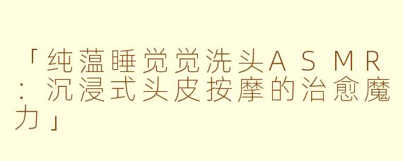 「纯蕰睡觉觉洗头ASMR：沉浸式头皮按摩的治愈魔力」