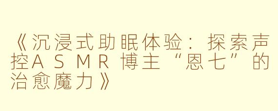 《沉浸式助眠体验：探索声控ASMR博主“恩七”的治愈魔力》