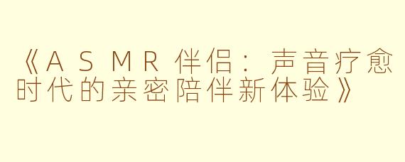 《ASMR伴侣：声音疗愈时代的亲密陪伴新体验》