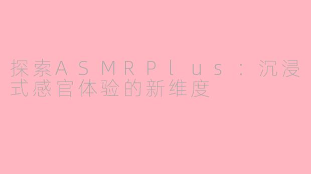 探索ASMRPlus：沉浸式感官体验的新维度