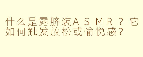 什么是露脐装ASMR？它如何触发放松或愉悦感？