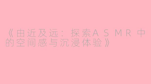《由近及远：探索ASMR中的空间感与沉浸体验》