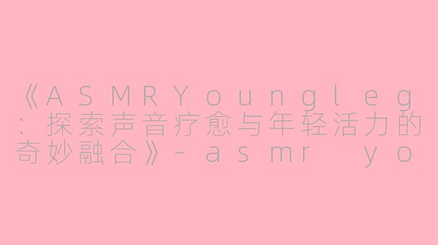 《ASMRYoungleg:探索声音疗愈与年轻活力的奇妙融合》
