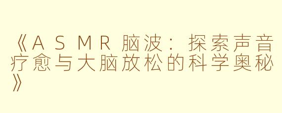 《ASMR脑波：探索声音疗愈与大脑放松的科学奥秘》