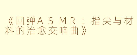 《回弹ASMR：指尖与材料的治愈交响曲》