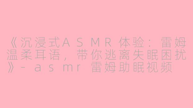 《沉浸式ASMR体验：雷姆温柔耳语，带你逃离失眠困扰》-asmr雷姆助眠视频