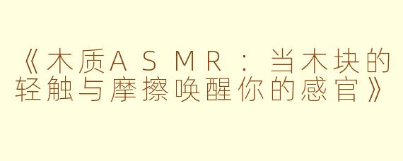 《木质ASMR：当木块的轻触与摩擦唤醒你的感官》