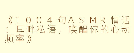 《1004句ASMR情话：耳畔私语，唤醒你的心动频率》