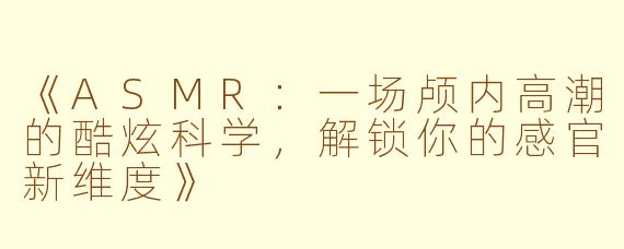 《ASMR：一场颅内高潮的酷炫科学，解锁你的感官新维度》