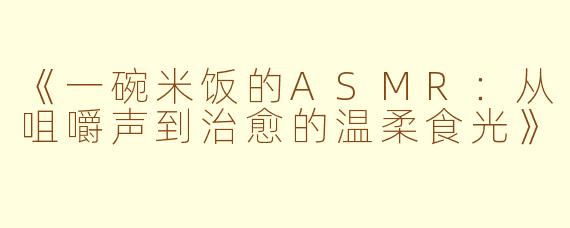 《一碗米饭的ASMR：从咀嚼声到治愈的温柔食光》