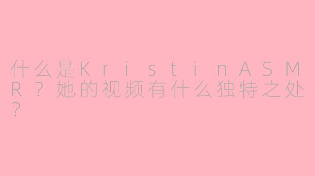 什么是KristinASMR？她的视频有什么独特之处？
