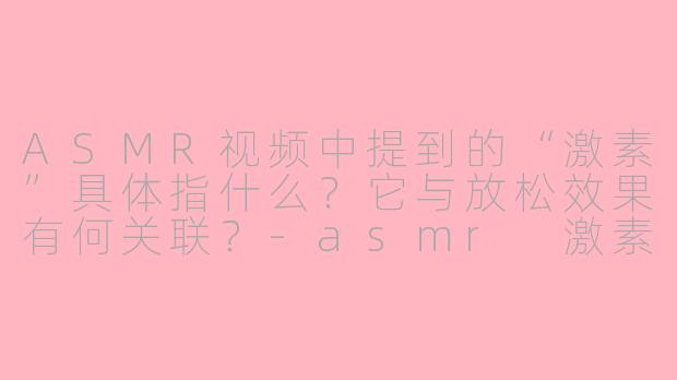 ASMR视频中提到的“激素”具体指什么？它与放松效果有何关联？-asmr 激素