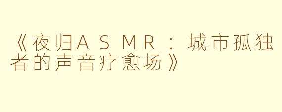 《夜归ASMR：城市孤独者的声音疗愈场》