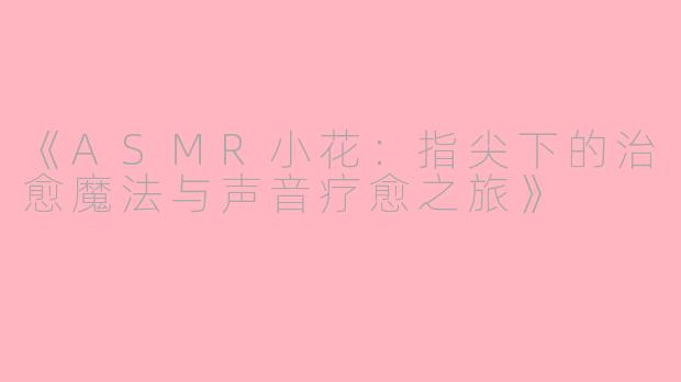 《ASMR小花：指尖下的治愈魔法与声音疗愈之旅》