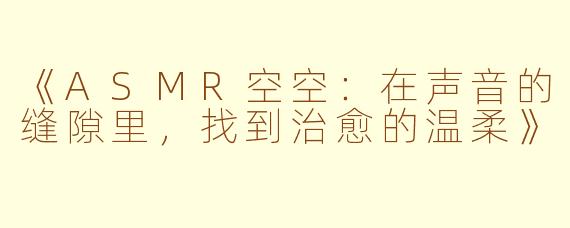《ASMR空空：在声音的缝隙里，找到治愈的温柔》
