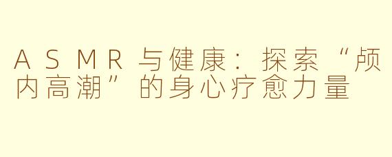 ASMR与健康：探索“颅内高潮”的身心疗愈力量