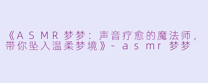 《ASMR梦梦：声音疗愈的魔法师，带你坠入温柔梦境》-asmr梦梦