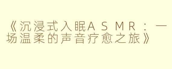《沉浸式入眠ASMR：一场温柔的声音疗愈之旅》