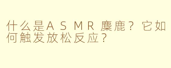 什么是ASMR麋鹿？它如何触发放松反应？