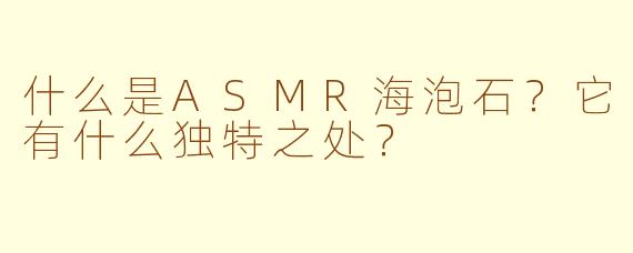 什么是ASMR海泡石？它有什么独特之处？