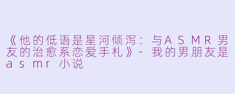 《他的低语是星河倾泻：与ASMR男友的治愈系恋爱手札》-我的男朋友是asmr小说