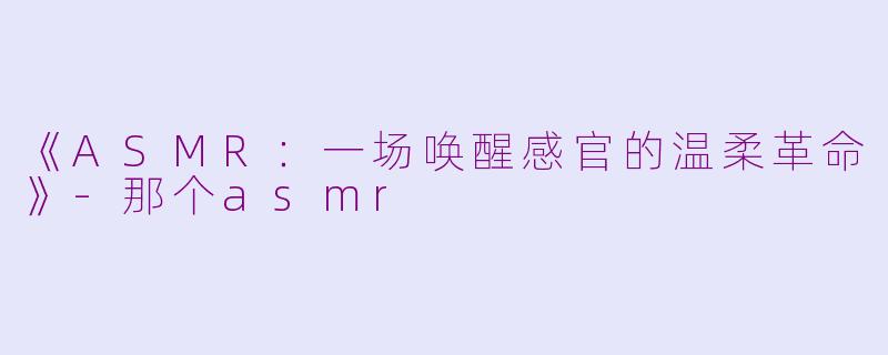 《ASMR：一场唤醒感官的温柔革命》-那个asmr