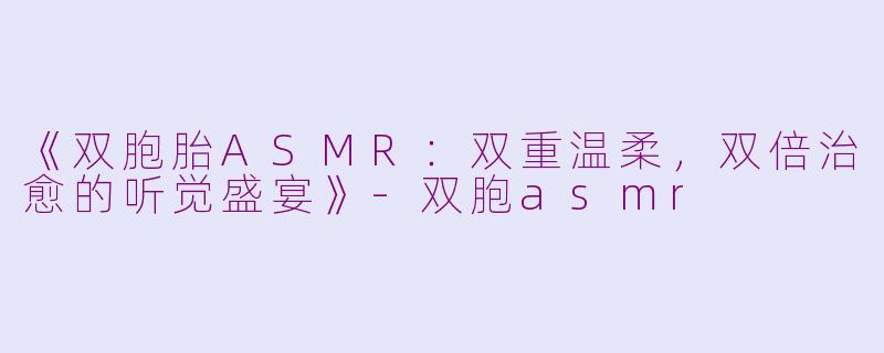《双胞胎ASMR：双重温柔，双倍治愈的听觉盛宴》-双胞asmr