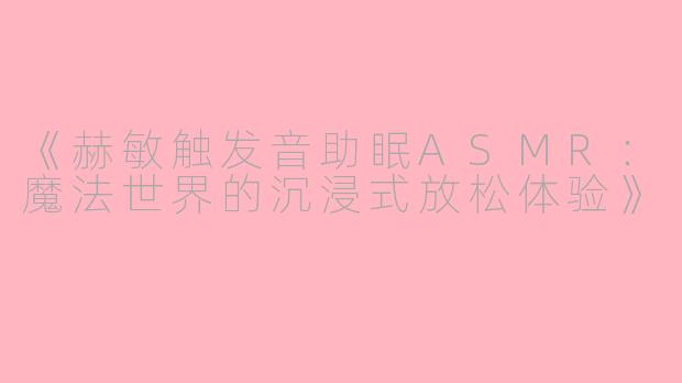《赫敏触发音助眠ASMR：魔法世界的沉浸式放松体验》