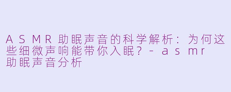 ASMR助眠声音的科学解析：为何这些细微声响能带你入眠？-asmr 助眠声音分析