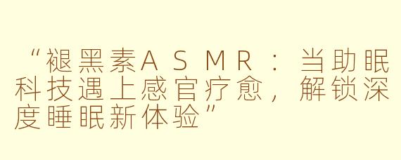“褪黑素ASMR：当助眠科技遇上感官疗愈，解锁深度睡眠新体验”