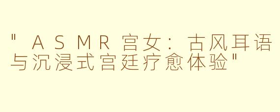 "ASMR宫女:古风耳语与沉浸式宫廷疗愈体验"