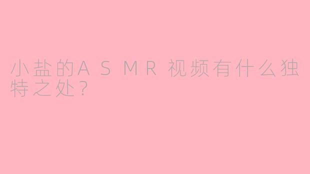 小盐的ASMR视频有什么独特之处？