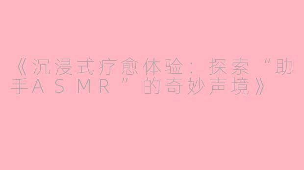 《沉浸式疗愈体验：探索“助手ASMR”的奇妙声境》