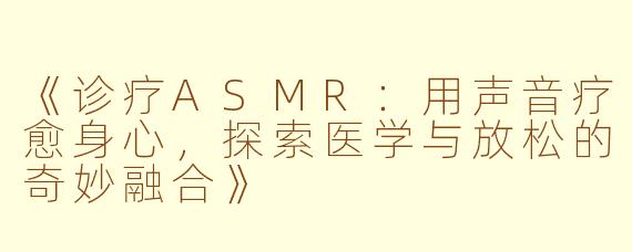 《诊疗ASMR：用声音疗愈身心，探索医学与放松的奇妙融合》