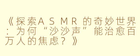 《探索ASMR的奇妙世界：为何“沙沙声”能治愈百万人的焦虑？》