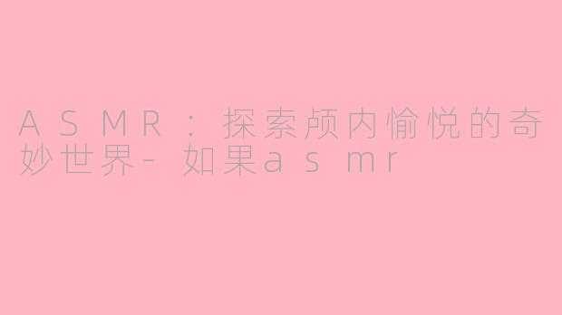 ASMR：探索颅内愉悦的奇妙世界-如果asmr
