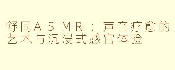 舒同ASMR：声音疗愈的艺术与沉浸式感官体验