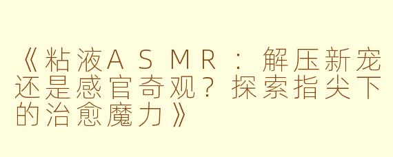 《粘液ASMR：解压新宠还是感官奇观？探索指尖下的治愈魔力》
