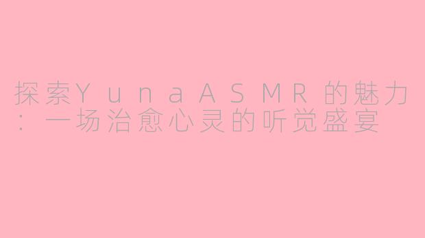 探索YunaASMR的魅力：一场治愈心灵的听觉盛宴