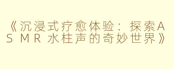 《沉浸式疗愈体验：探索ASMR水柱声的奇妙世界》